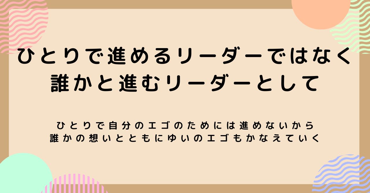 ひとりで進めるリーダーではなく、誰かと進むリーダーとして