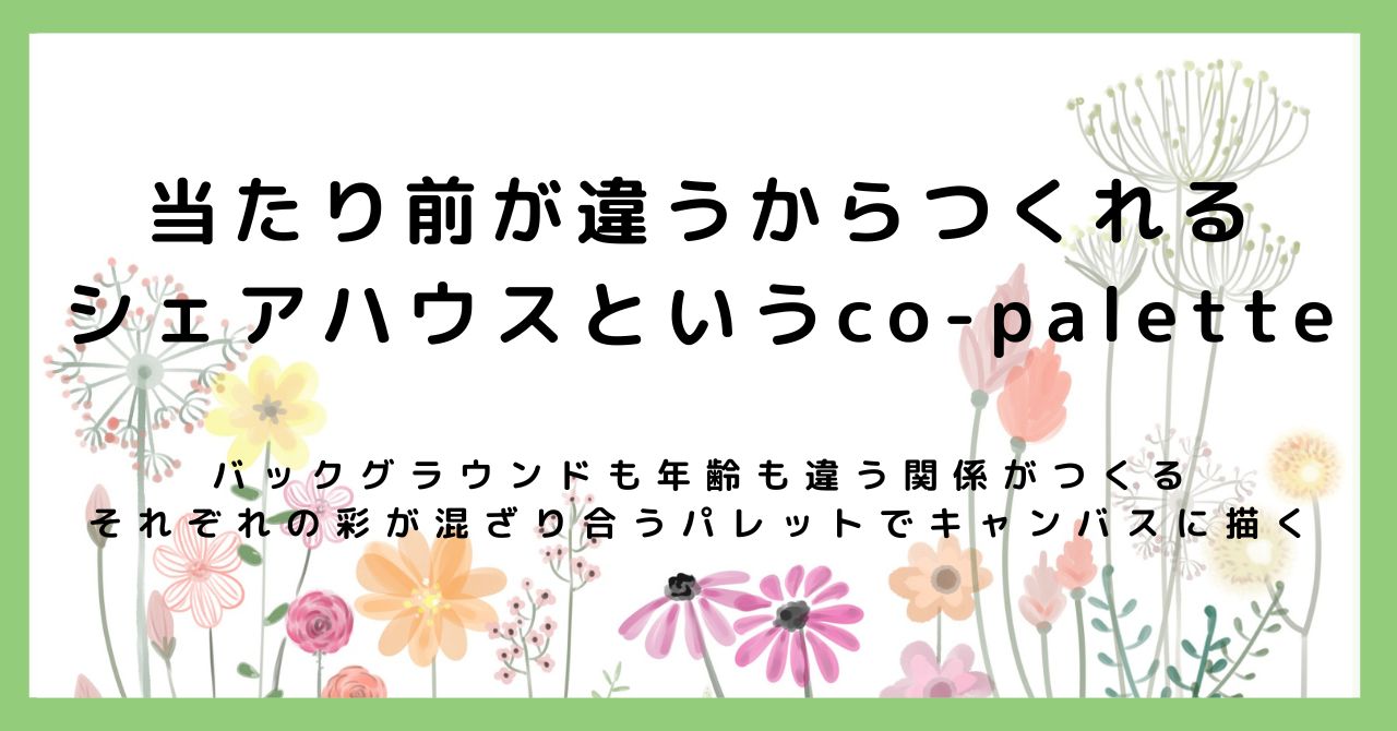 当たり前が違うからつくれる、シェアハウスというco-palette